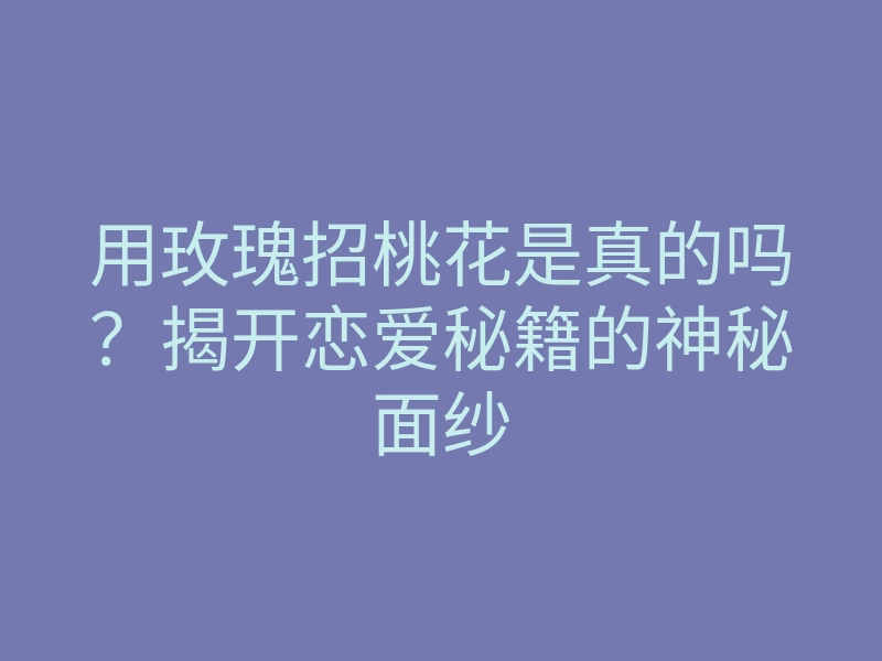 用玫瑰招桃花是真的吗?揭开恋爱秘籍的神秘面纱