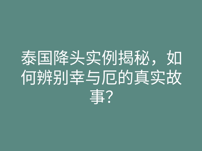 泰国降头实例揭秘,如何辨别幸与厄的真实故事?