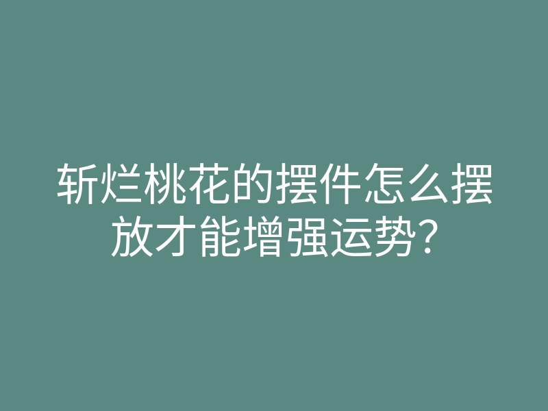 斩烂桃花的摆件怎么摆放才能增强运势?