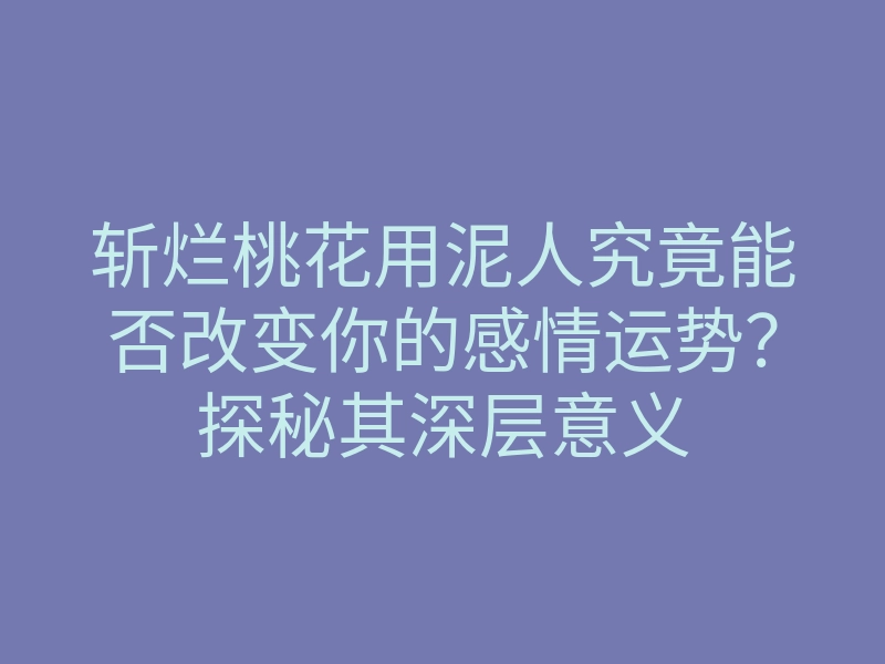 斩烂桃花用泥人究竟能否改变你的感情运势?探秘其深层意义
