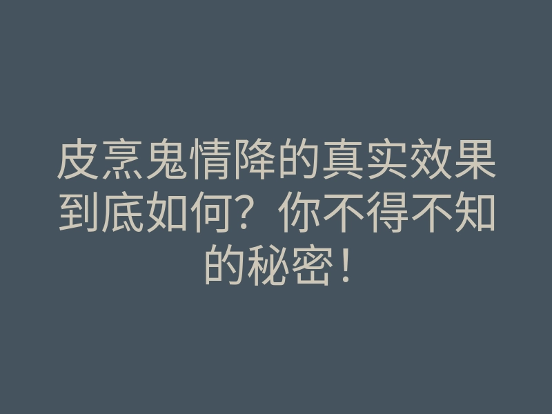 皮烹鬼情降的真实效果到底如何?你不得不知的秘密!