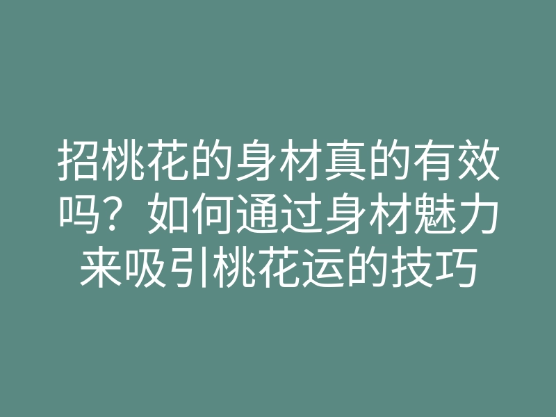招桃花的身材真的有效吗?如何通过身材魅力来吸引桃花运的技巧