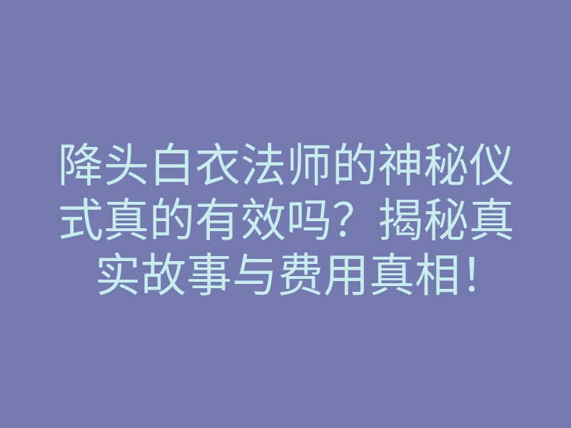 降头白衣法师的神秘仪式真的有效吗？揭秘真实故事与费用真相！
