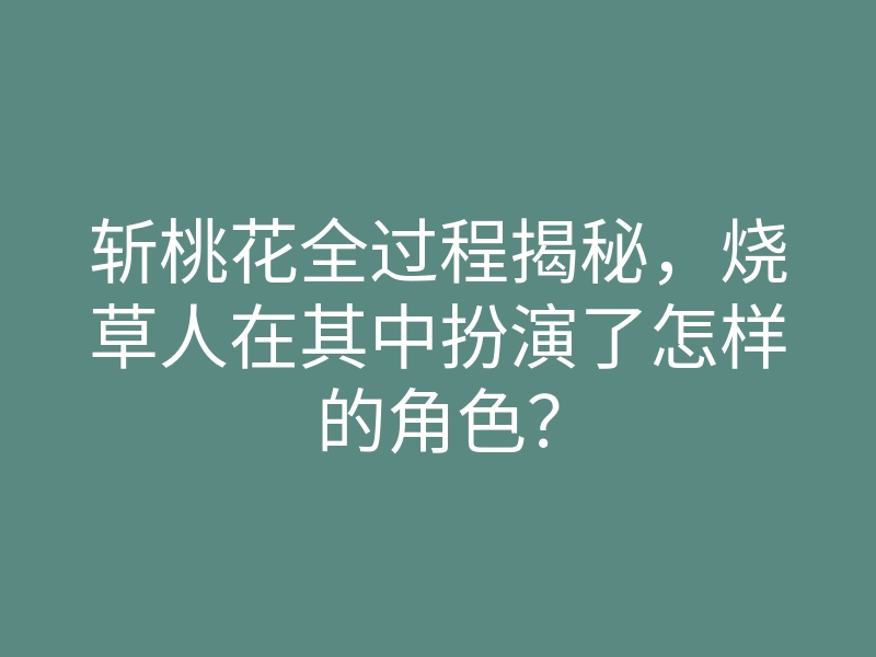 斩桃花全过程揭秘,烧草人在其中扮演了怎样的角色?