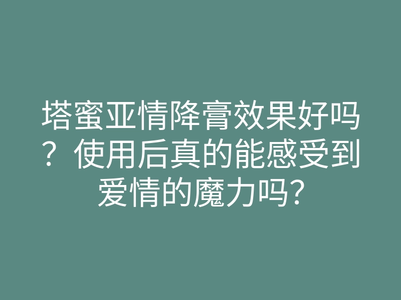 塔蜜亚情降膏效果好吗?使用后真的能感受到爱情的魔力吗?