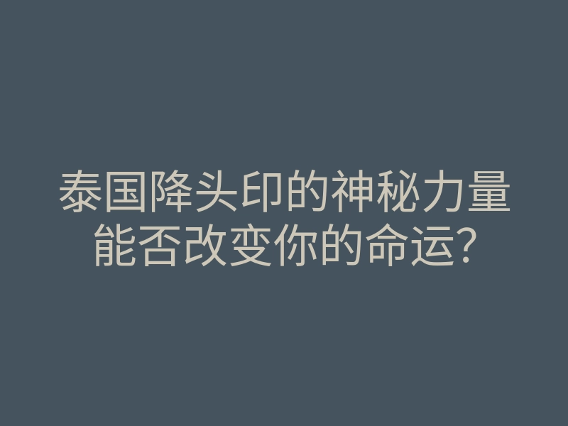 泰国降头印的神秘力量能否改变你的命运?
