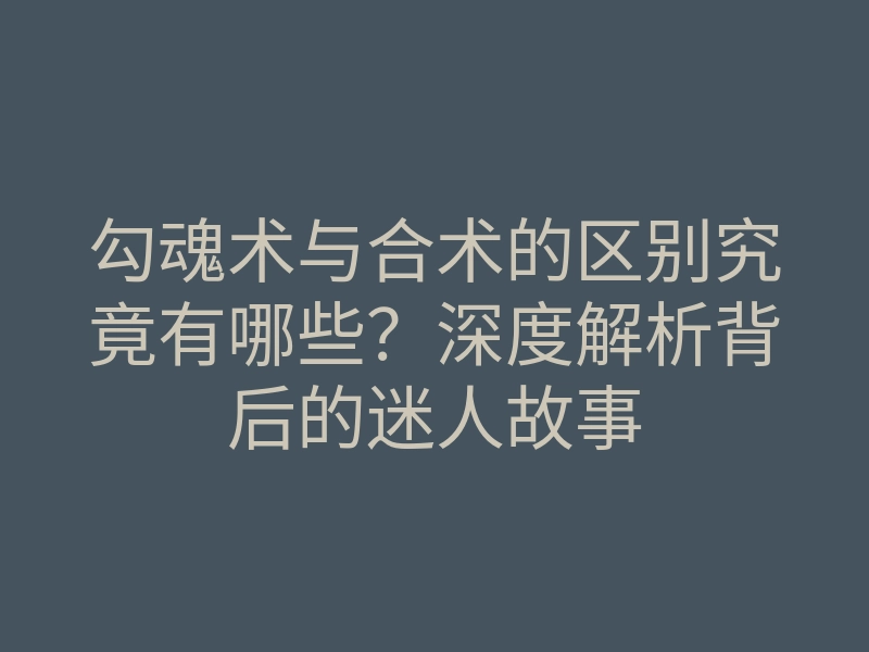 勾魂术与合术的区别究竟有哪些?深度解析背后的迷人故事