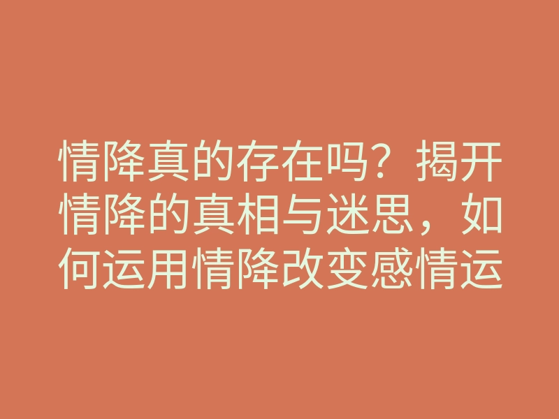 情降真的存在吗?揭开情降的真相与迷思,如何运用情降改变感情运势