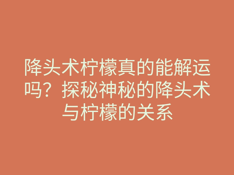 降头术柠檬真的能解运吗?探秘神秘的降头术与柠檬的关系
