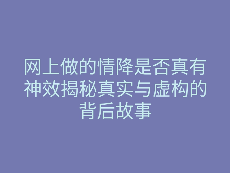 网上做的情降是否真有神效揭秘真实与虚构的背后故事
