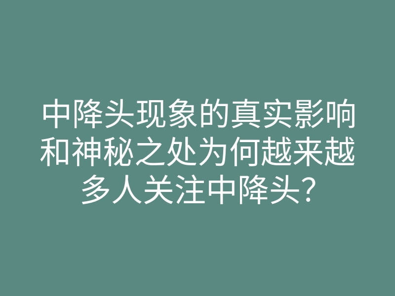 中降头现象的真实影响和神秘之处为何越来越多人关注中降头?