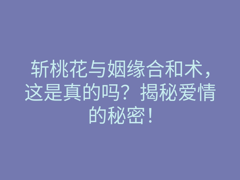 斩桃花与姻缘合和术,这是真的吗?揭秘爱情的秘密!