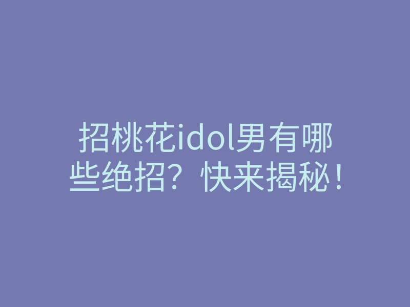 招桃花idol男有哪些绝招?快来揭秘!