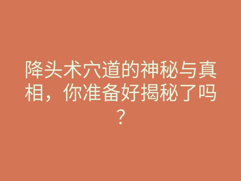 降头术穴道的神秘与真相,你准备好揭秘了吗?