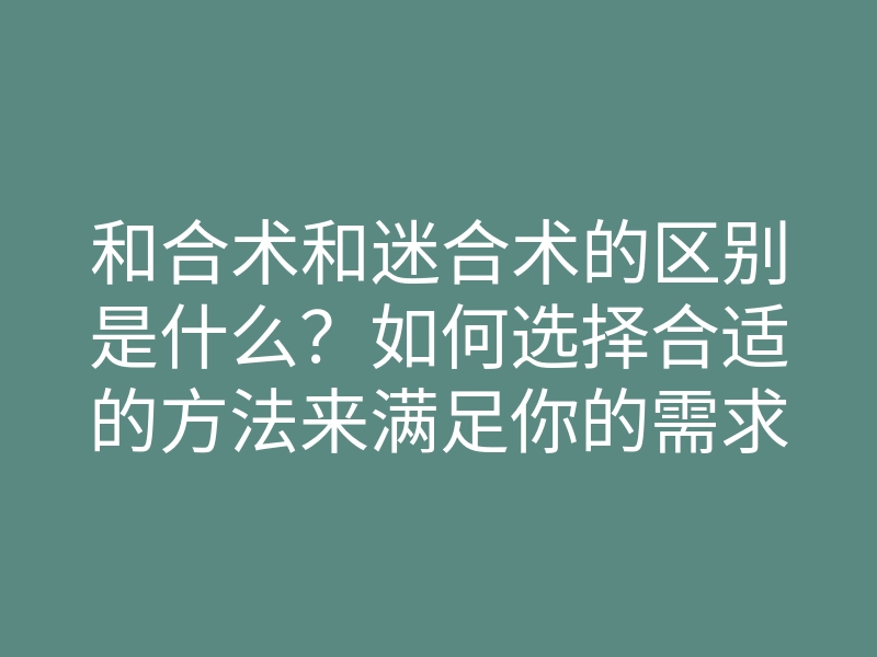 和合术和迷合术的区别是什么？如何选择合适的方法来满足你的需求