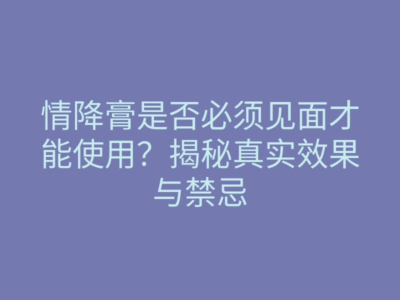 情降膏是否必须见面才能使用?揭秘真实效果与禁忌