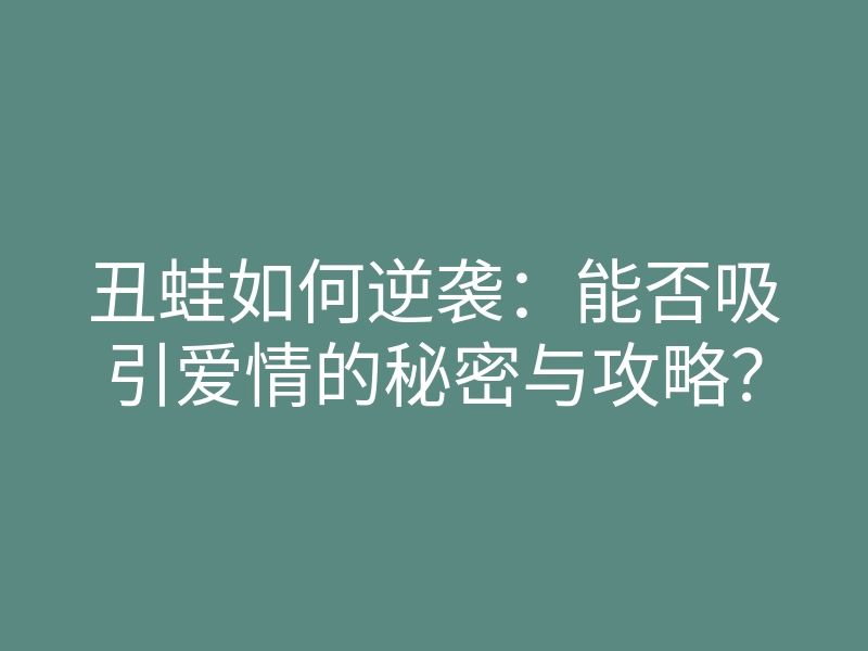 丑蛙如何逆袭:能否吸引爱情的秘密与攻略?