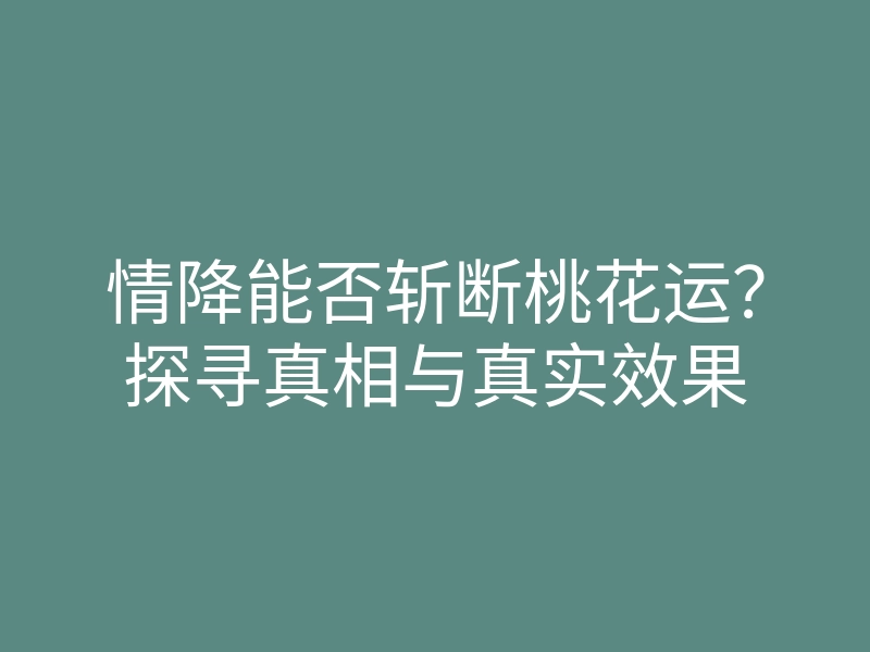 情降能否斩断桃花运?探寻真相与真实效果