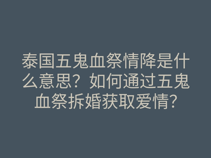 泰国五鬼血祭情降是什么意思?如何通过五鬼血祭拆婚获取爱情?