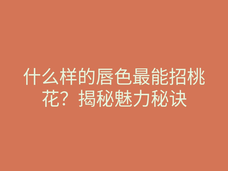 什么样的唇色最能招桃花?揭秘魅力秘诀