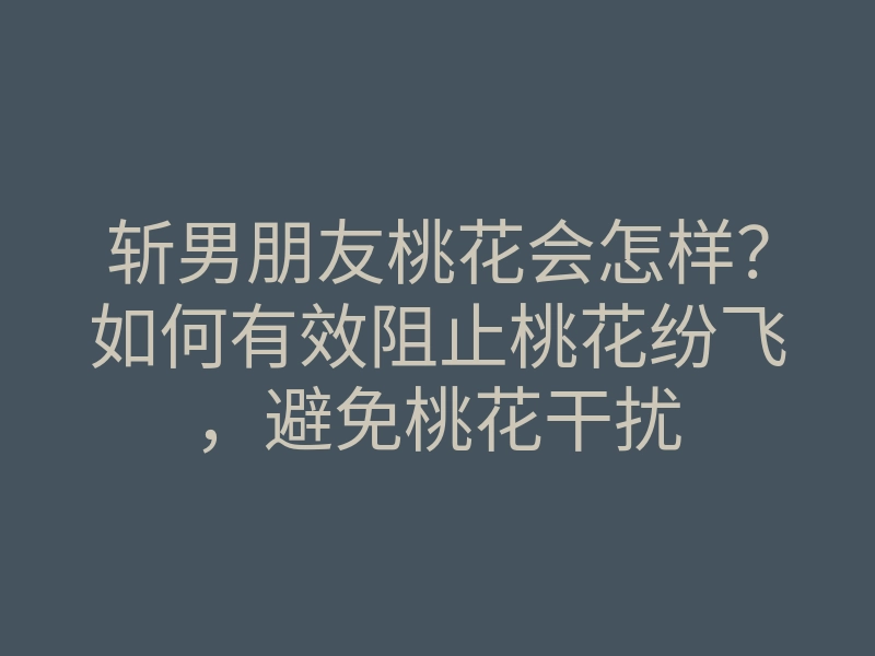 斩男朋友桃花会怎样?如何有效阻止桃花纷飞,避免桃花干扰