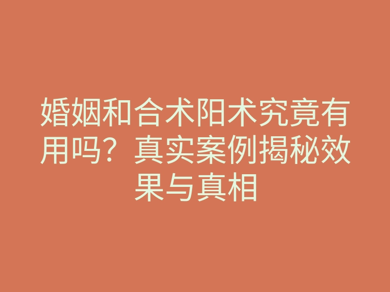 婚姻和合术阳术究竟有用吗?真实案例揭秘效果与真相