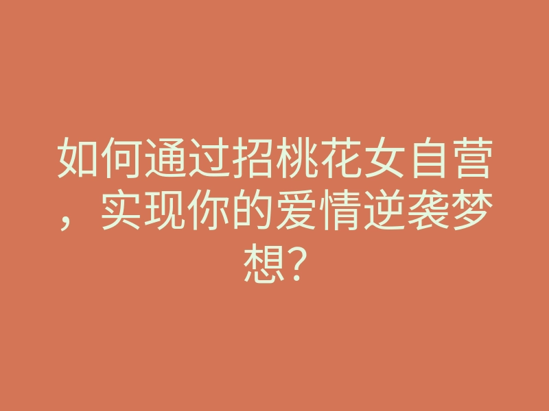 如何通过招桃花女自营，实现你的爱情逆袭梦想？