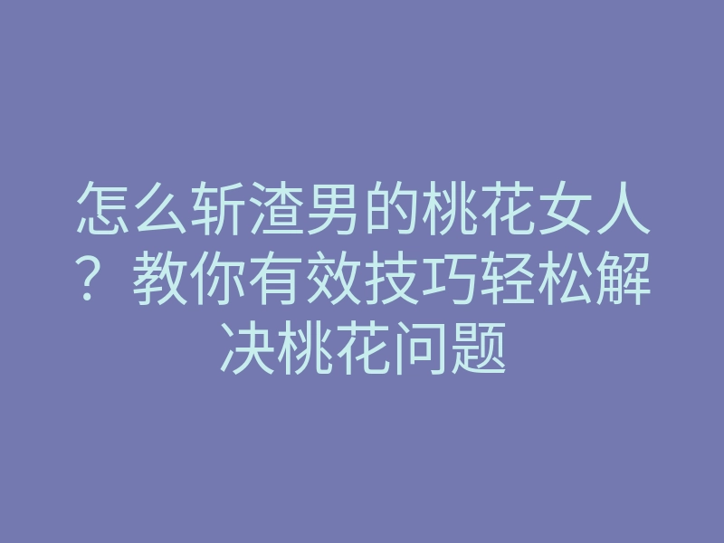 怎么斩渣男的桃花女人？教你有效技巧轻松解决桃花问题