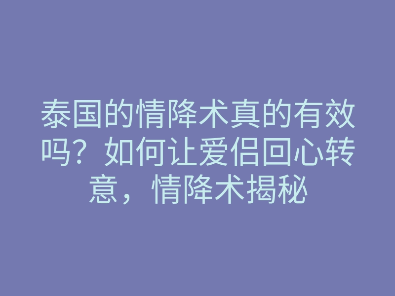 泰国的情降术真的有效吗?如何让爱侣回心转意,情降术揭秘