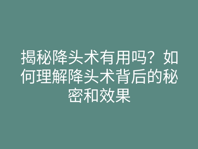 揭秘降头术有用吗？如何理解降头术背后的秘密和效果