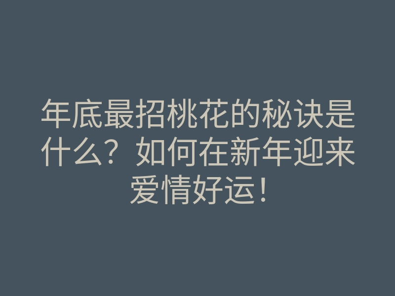 年底最招桃花的秘诀是什么?如何在新年迎来爱情好运!