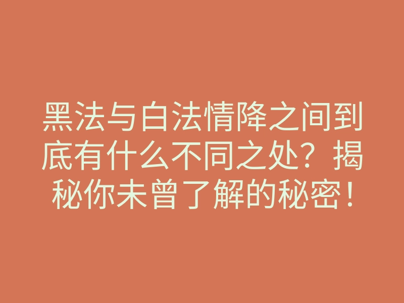 黑法与白法情降之间到底有什么不同之处?揭秘你未曾了解的秘密!