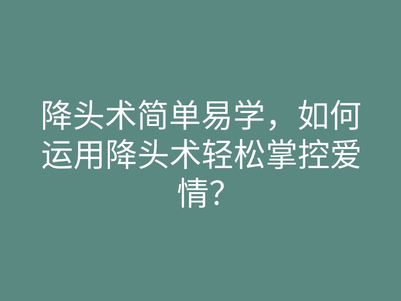 降头术简单易学,如何运用降头术轻松掌控爱情?