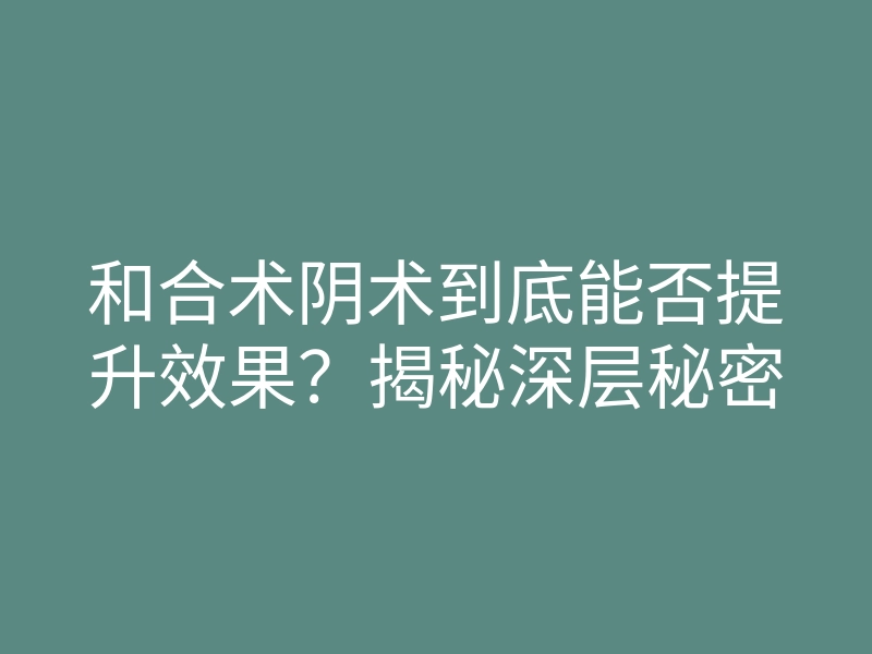 和合术阴术到底能否提升效果?揭秘深层秘密