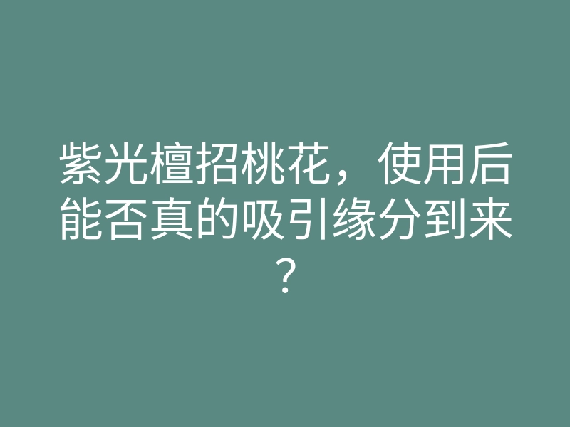 紫光檀招桃花,使用后能否真的吸引缘分到来?