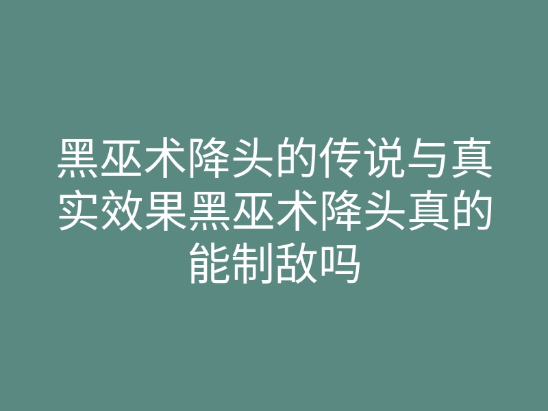 黑巫术降头的传说与真实效果黑巫术降头真的能制敌吗
