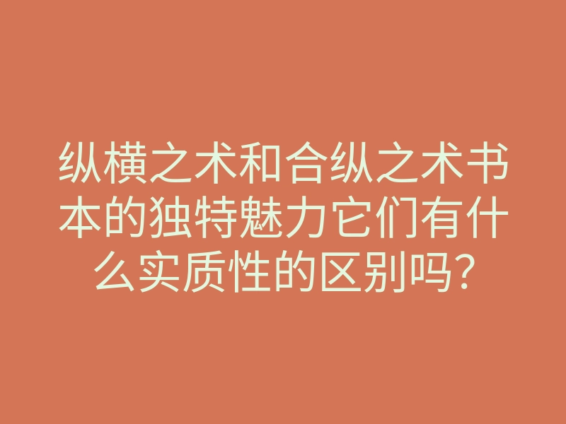 纵横之术和合纵之术书本的独特魅力它们有什么实质性的区别吗?