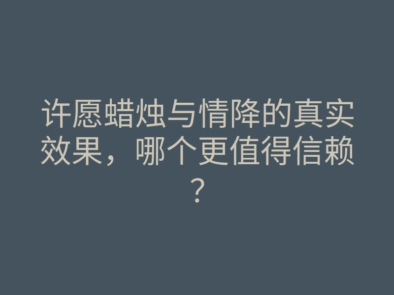 许愿蜡烛与情降的真实效果,哪个更值得信赖?