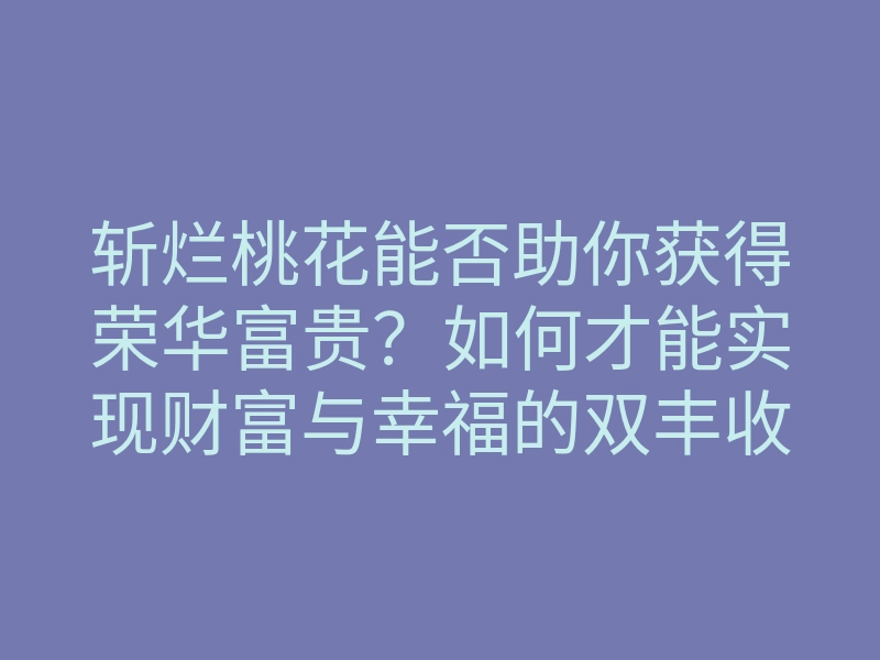斩烂桃花能否助你获得荣华富贵?如何才能实现财富与幸福的双丰收?