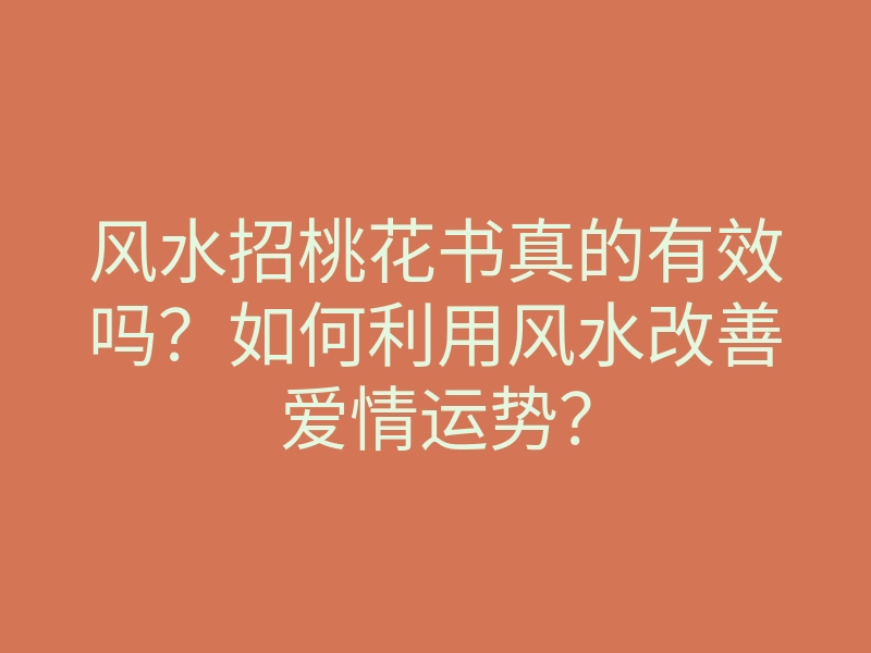 风水招桃花书真的有效吗?如何利用风水改善爱情运势?