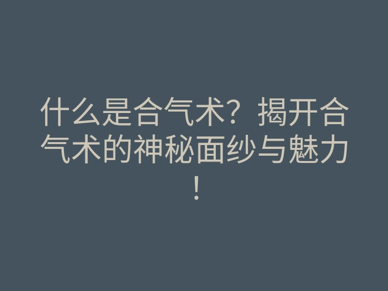 什么是合气术?揭开合气术的神秘面纱与魅力!