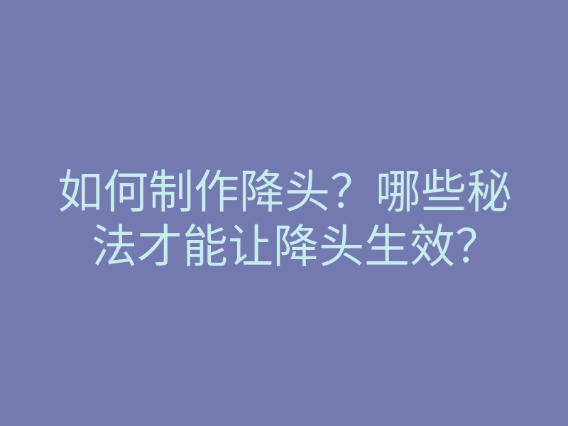 如何制作降头?哪些秘法才能让降头生效?