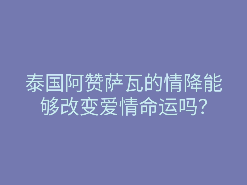 泰国阿赞萨瓦的情降能够改变爱情命运吗?