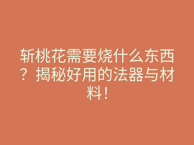 斩桃花需要烧什么东西?揭秘好用的法器与材料!