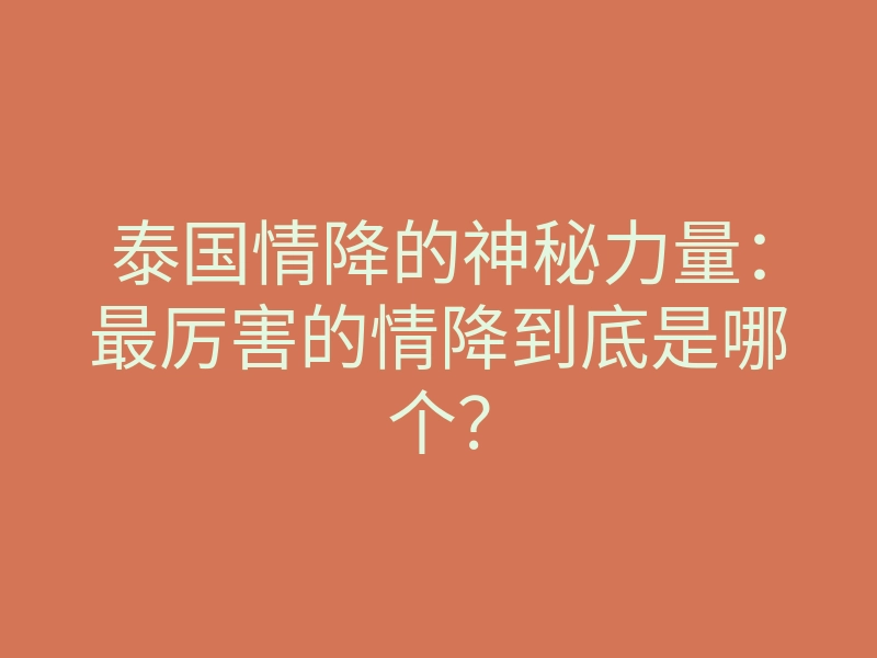 泰国情降的神秘力量:最厉害的情降到底是哪个?
