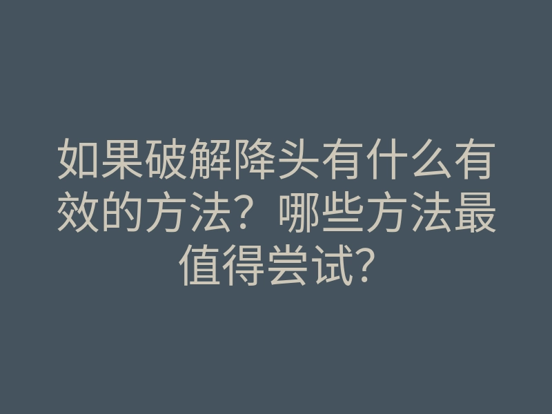 如果破解降头有什么有效的方法?哪些方法最值得尝试?