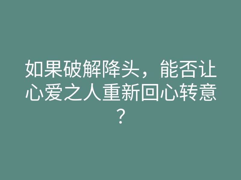 如果破解降头,能否让心爱之人重新回心转意?