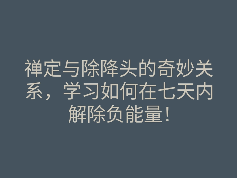 禅定与除降头的奇妙关系,学习如何在七天内解除负能量!