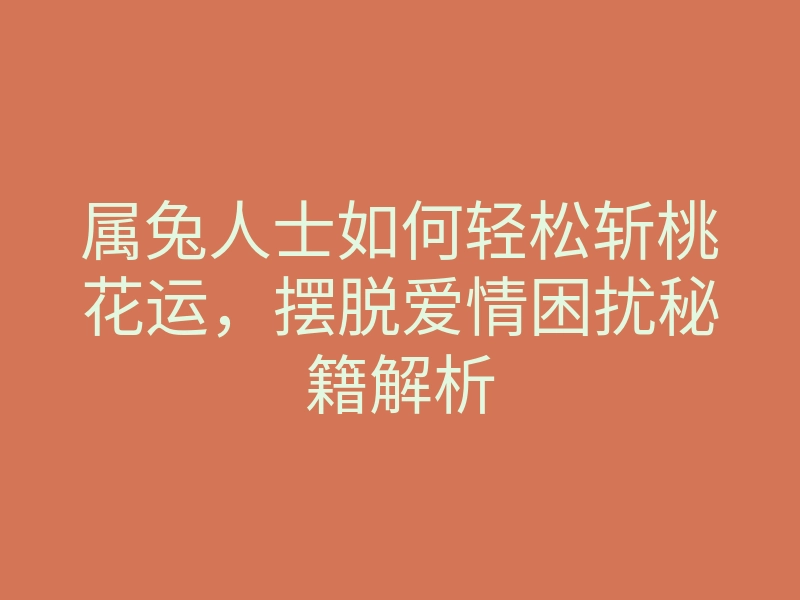 属兔人士如何轻松斩桃花运,摆脱爱情困扰秘籍解析