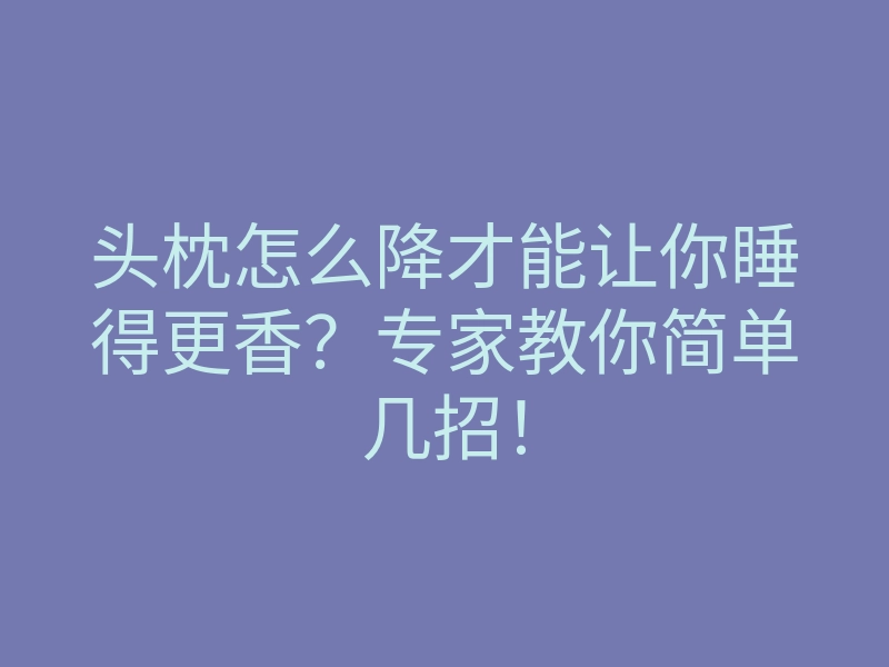 头枕怎么降才能让你睡得更香?专家教你简单几招!